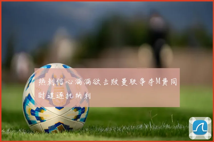 热刺信心满满欲击败曼联争夺M费同时追逐托纳利