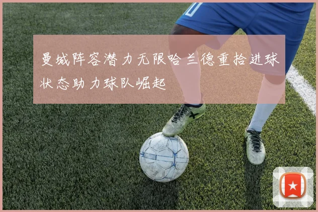 曼城阵容潜力无限哈兰德重拾进球状态助力球队崛起
