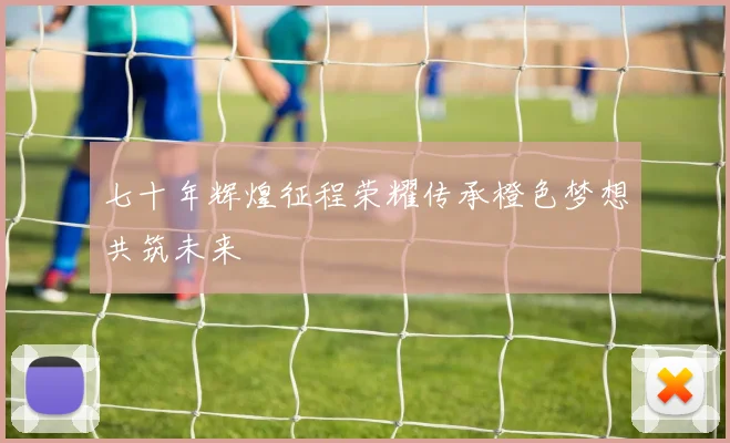 七十年辉煌征程荣耀传承橙色梦想共筑未来