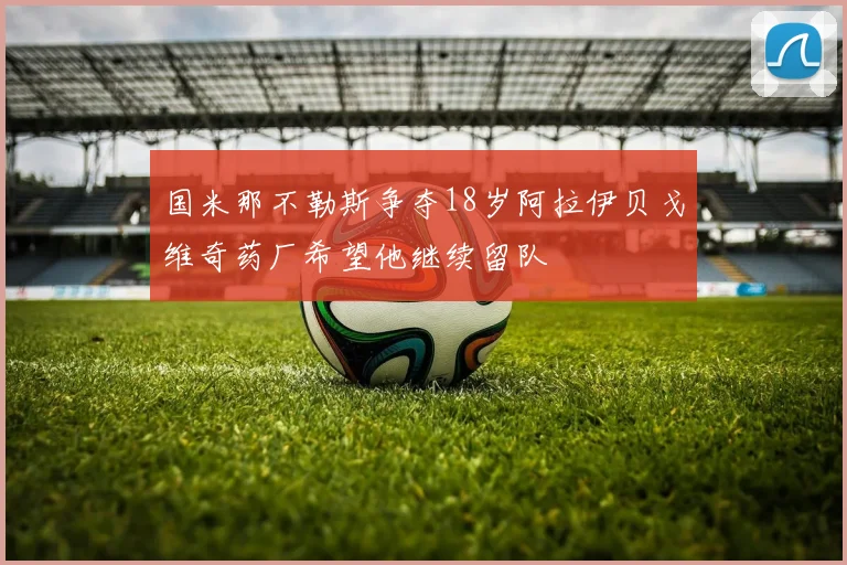 国米那不勒斯争夺18岁阿拉伊贝戈维奇药厂希望他继续留队