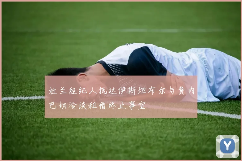 杜兰经纪人抵达伊斯坦布尔与费内巴切洽谈租借终止事宜