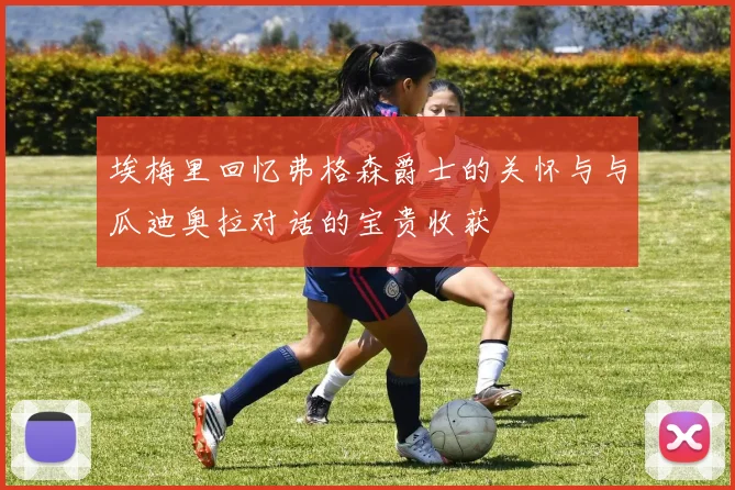 埃梅里回忆弗格森爵士的关怀与与瓜迪奥拉对话的宝贵收获
