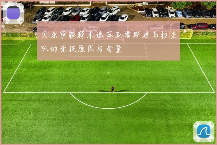 贝尔萨解释未选苏亚雷斯进乌拉圭队的竞技原因与考量
