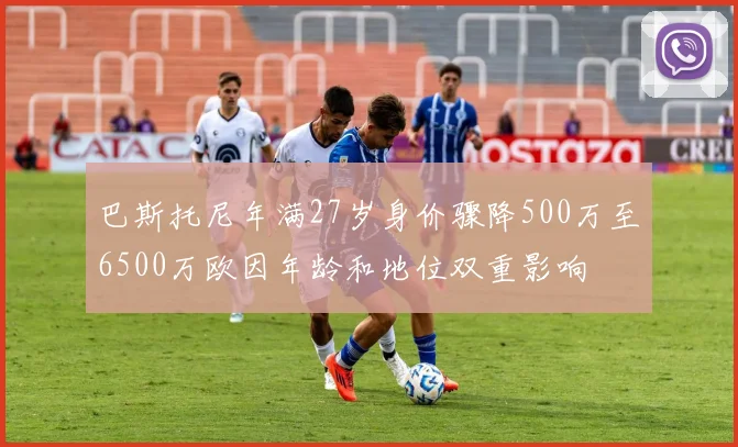 巴斯托尼年满27岁身价骤降500万至6500万欧因年龄和地位双重影响