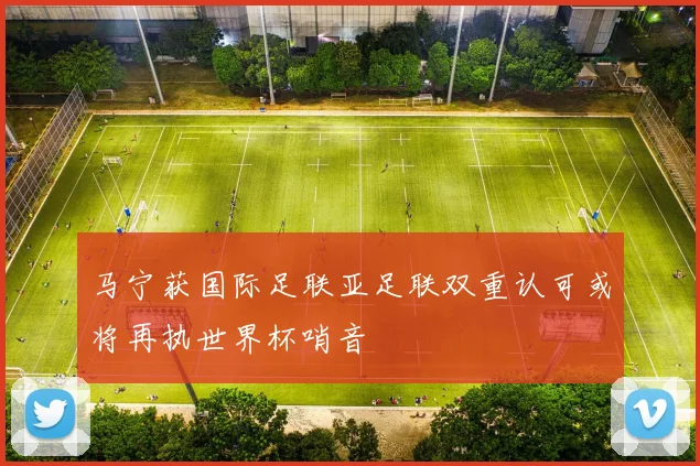 马宁获国际足联亚足联双重认可或将再执世界杯哨音