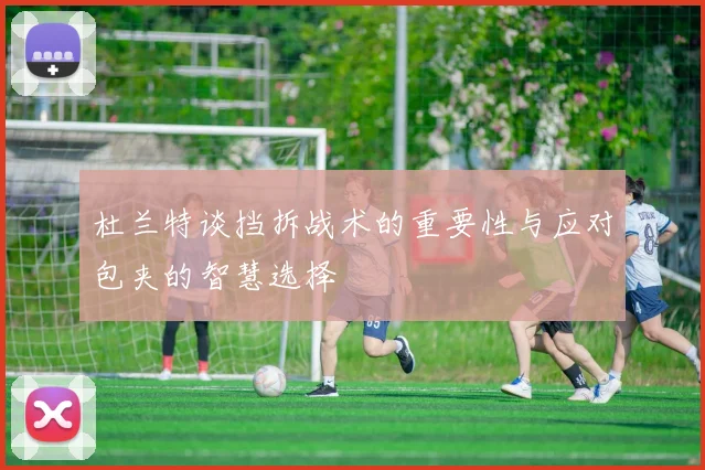 杜兰特谈挡拆战术的重要性与应对包夹的智慧选择