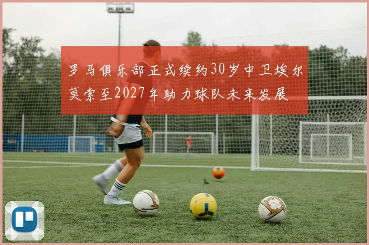 罗马俱乐部正式续约30岁中卫埃尔莫索至2027年助力球队未来发展