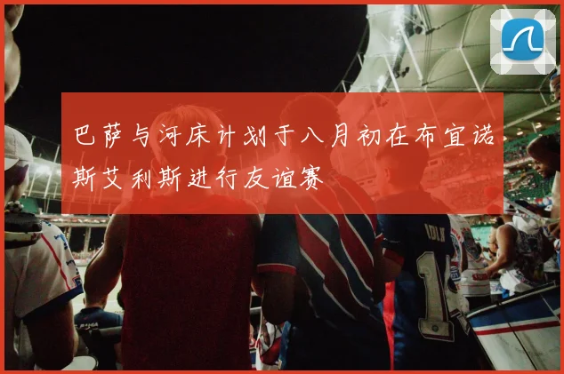 巴萨与河床计划于八月初在布宜诺斯艾利斯进行友谊赛
