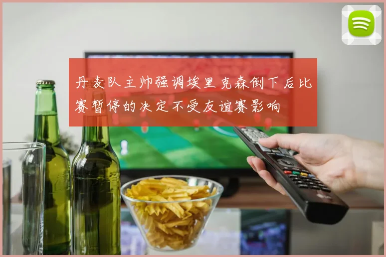 丹麦队主帅强调埃里克森倒下后比赛暂停的决定不受友谊赛影响