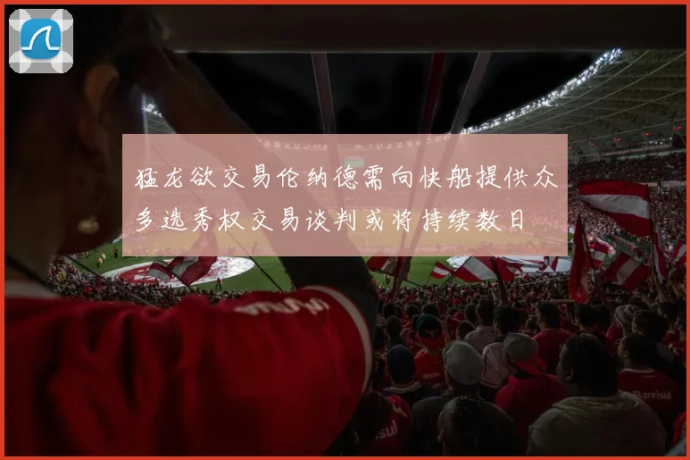 猛龙欲交易伦纳德需向快船提供众多选秀权交易谈判或将持续数日