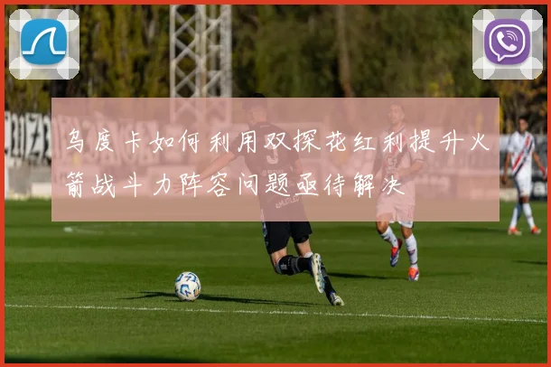 乌度卡如何利用双探花红利提升火箭战斗力阵容问题亟待解决
