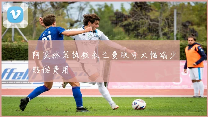 阿莫林若执教米兰曼联可大幅减少赔偿费用
