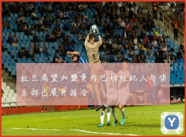 杜兰渴望加盟费内巴切经纪人与俱乐部已展开接洽