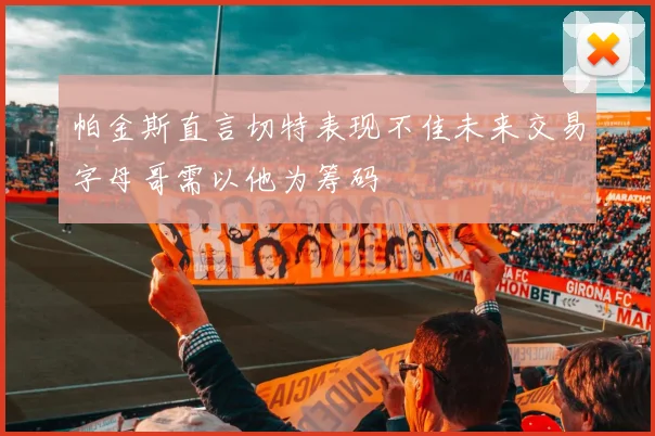 帕金斯直言切特表现不佳未来交易字母哥需以他为筹码