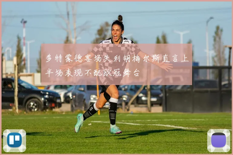多特蒙德客场失利胡梅尔斯直言上半场表现不配欧冠舞台