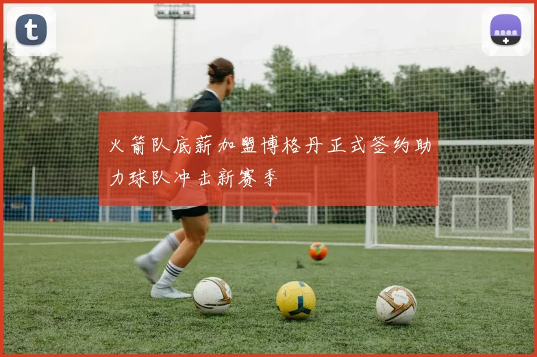 火箭队底薪加盟博格丹正式签约助力球队冲击新赛季
