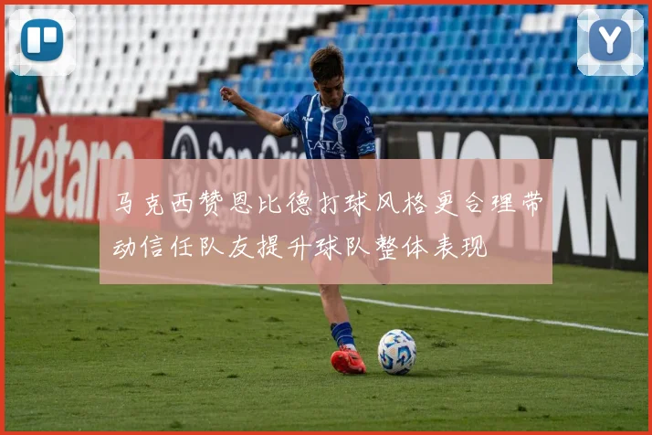 马克西赞恩比德打球风格更合理带动信任队友提升球队整体表现