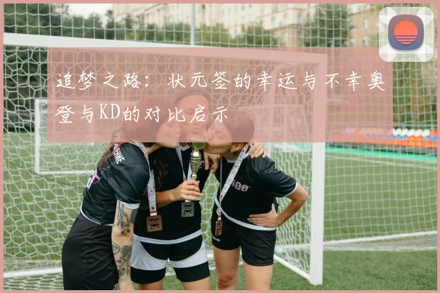 追梦之路：状元签的幸运与不幸奥登与KD的对比启示