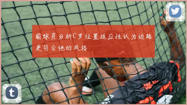 前球员分析C罗位置适应性认为边路更符合他的风格