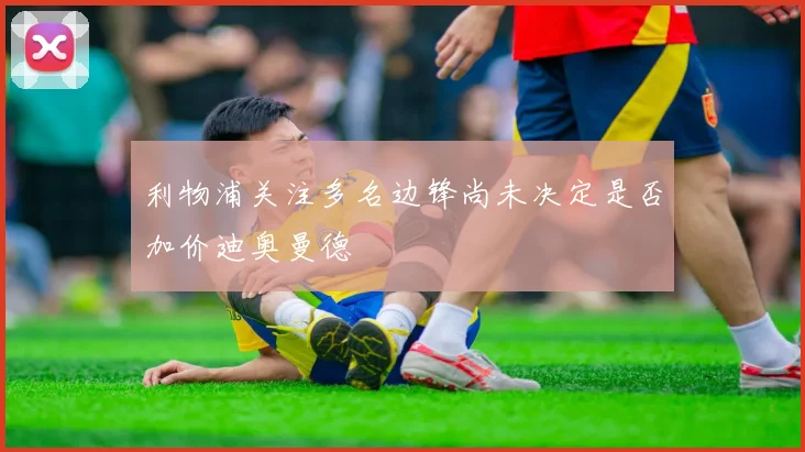 利物浦关注多名边锋尚未决定是否加价迪奥曼德