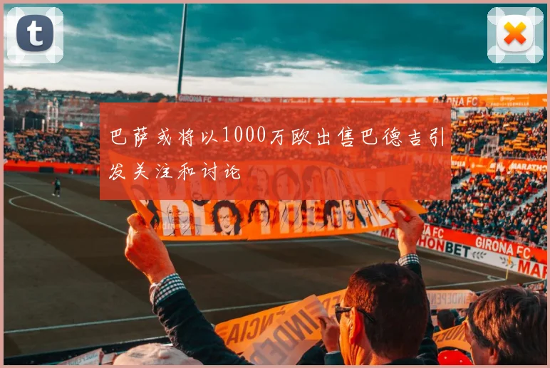 巴萨或将以1000万欧出售巴德吉引发关注和讨论