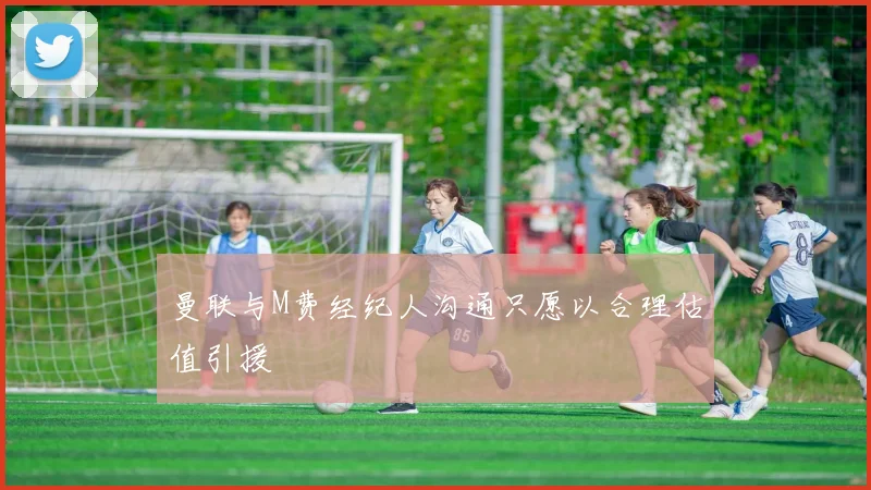 曼联与M费经纪人沟通只愿以合理估值引援