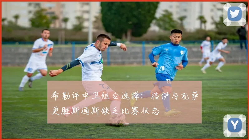 希勒评中卫组合选择：格伊与孔萨更胜斯通斯缺乏比赛状态