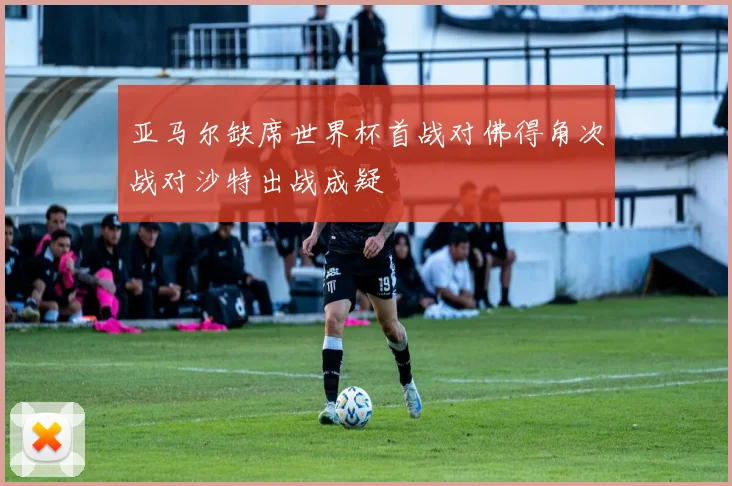亚马尔缺席世界杯首战对佛得角次战对沙特出战成疑