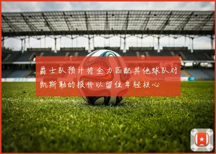 爵士队预计将全力匹配其他球队对凯斯勒的报价以留住年轻核心