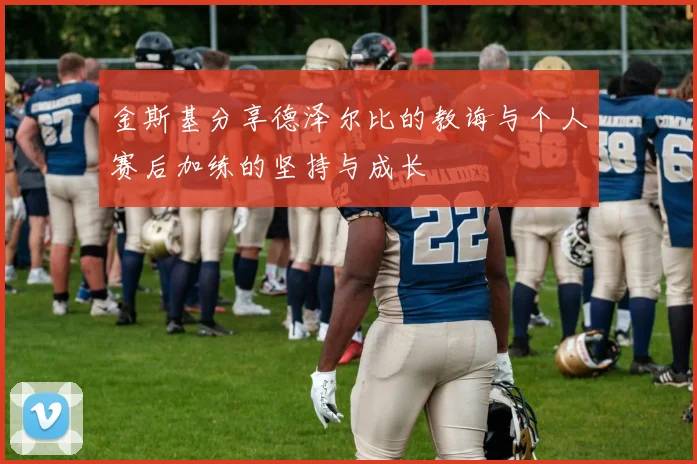金斯基分享德泽尔比的教诲与个人赛后加练的坚持与成长