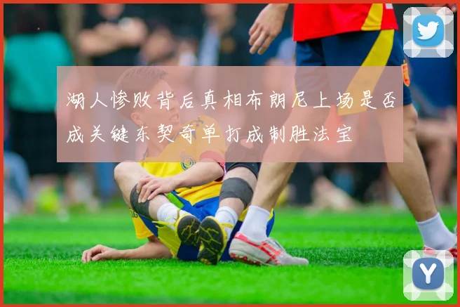 湖人惨败背后真相布朗尼上场是否成关键东契奇单打成制胜法宝
