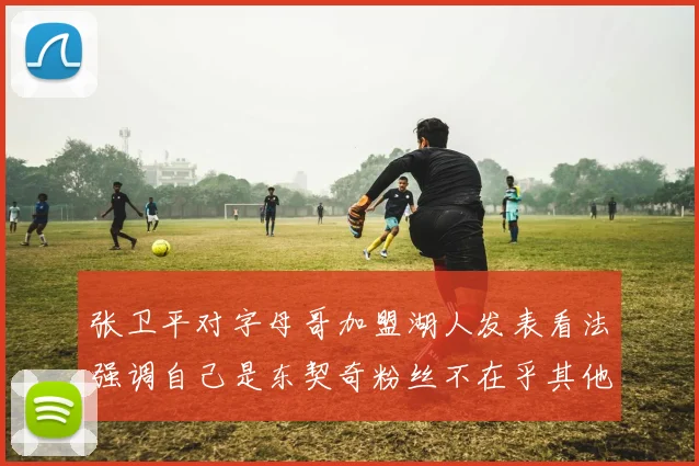 张卫平对字母哥加盟湖人发表看法强调自己是东契奇粉丝不在乎其他球员动态