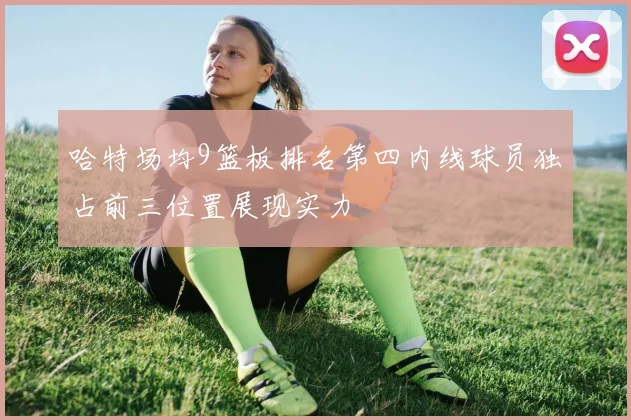 哈特场均9篮板排名第四内线球员独占前三位置展现实力