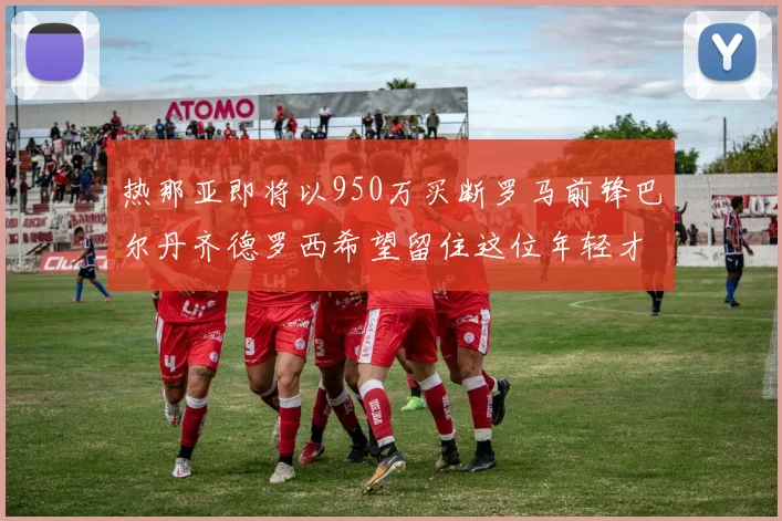 热那亚即将以950万买断罗马前锋巴尔丹齐德罗西希望留住这位年轻才俊