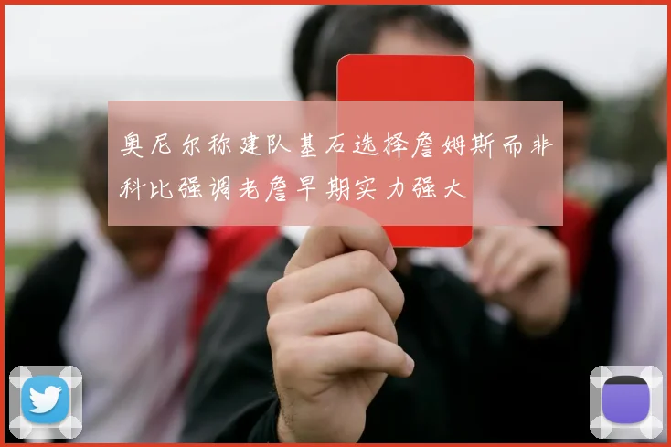 奥尼尔称建队基石选择詹姆斯而非科比强调老詹早期实力强大