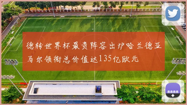 德转世界杯最贵阵容出炉哈兰德亚马尔领衔总价值达135亿欧元