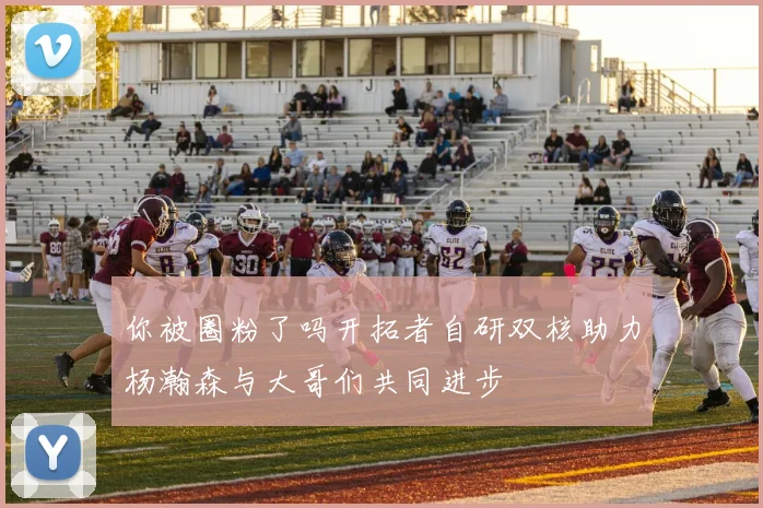 你被圈粉了吗开拓者自研双核助力杨瀚森与大哥们共同进步