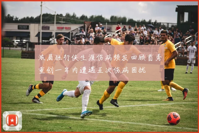 浓眉独行侠生涯伤病频发回顾首秀重创一年内遭遇五次伤病困扰